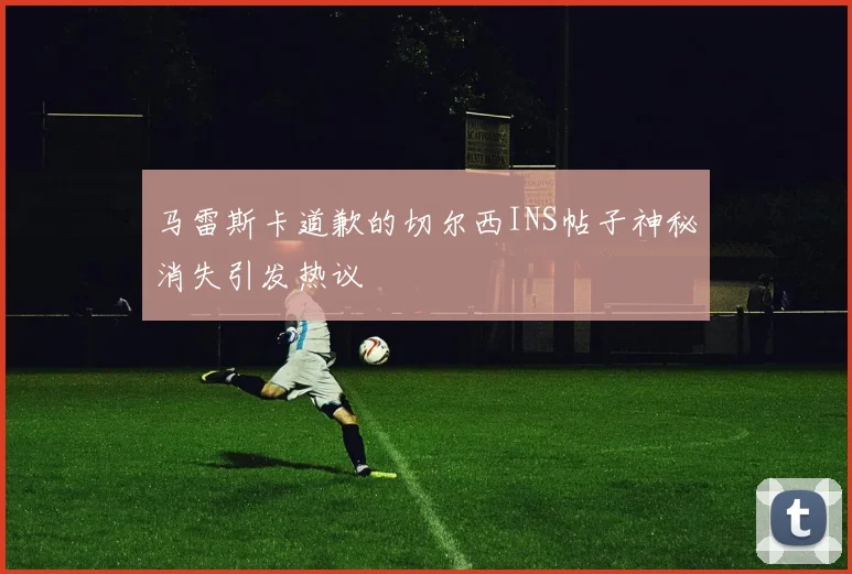 马雷斯卡道歉的切尔西INS帖子神秘消失引发热议