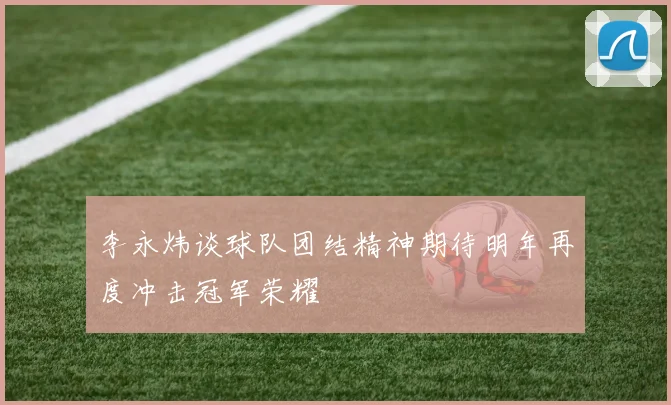 李永炜谈球队团结精神期待明年再度冲击冠军荣耀