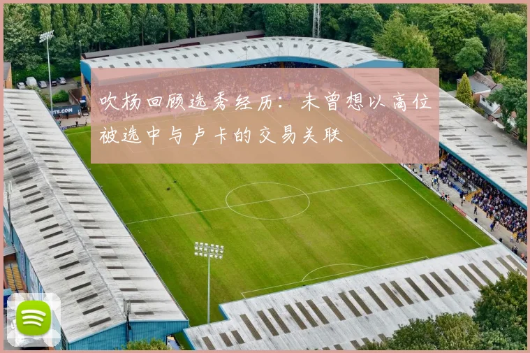 吹杨回顾选秀经历：未曾想以高位被选中与卢卡的交易关联