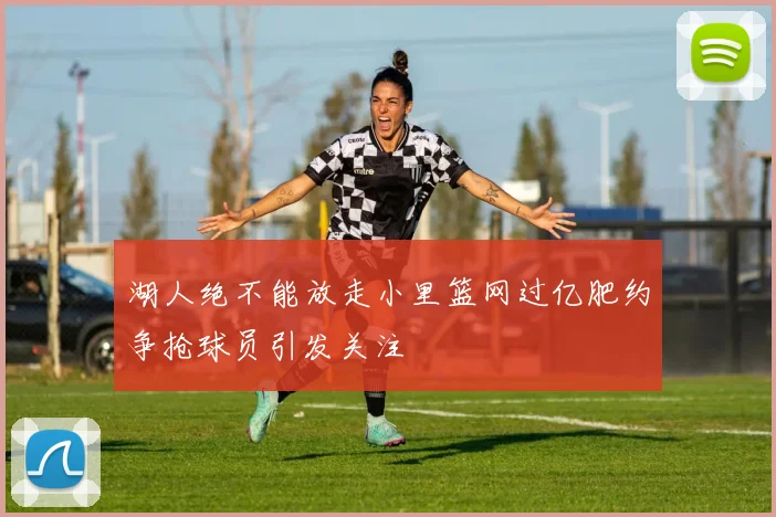 湖人绝不能放走小里篮网过亿肥约争抢球员引发关注